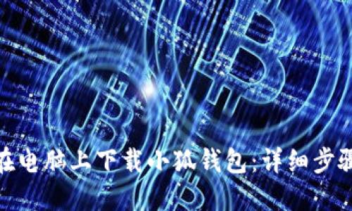 : 如何在电脑上下载小狐钱包：详细步骤与技巧