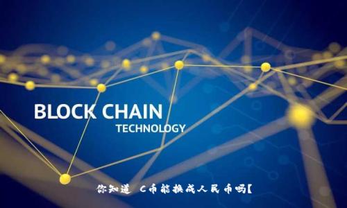 你知道 C币能换成人民币吗？