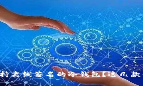 如何选择支持离线签名的冷钱包？这几款你一定要看！