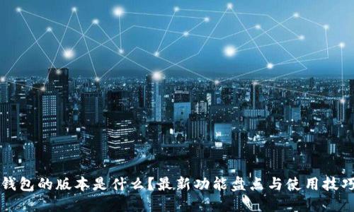 小狐钱包的版本是什么？最新功能盘点与使用技巧分享