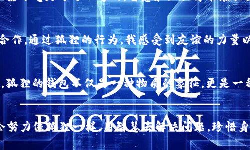 《狐狸的钱包》是一本充满智慧和启示的故事书，通过狐狸这一角色，展现了机智和聪明的特质。这本书不仅仅是一个简单的儿童故事，它更深刻地揭示了人生的哲理和价值观。

故事简述
故事中的狐狸是一只聪明而狡猾的动物，它总是能够利用自身的智慧来解决问题。狐狸用它的狐狸钱包，帮助自己和朋友们解决困境。在这一过程中，狐狸展现出了它的聪明才智，也让我明白了友谊的重要性。

智慧与机智
狐狸的钱包象征着智慧和资源的积累。狐狸并不是依靠运气，而是通过自己的聪明才智来获取所需的东西。这个角色让我意识到，仅靠运气是远远不够的，智慧和知识才能在关键时刻发挥作用。故事中的狐狸时刻在寻找机会，并善于评估形势，迅速做出决策，这给了我很多启示。

友谊的力量
在故事中，狐狸不仅帮助自己，也总是乐于帮助朋友。这让我深刻地体会到，真正的智慧不仅在于个人的成功，更在于与他人分享和合作。通过狐狸的行为，我感受到友谊的力量以及互助的重要性。这种友好的精神，让故事更加深刻，也让我反思自己在现实生活中的人际关系。

生活哲学的启发
整本书通过狐狸的经历传达了一个重要的生活哲学：在生活中，我们常常会遇到困境和挑战，但关键是如何运用我们的智慧去面对。狐狸的钱包不仅是一种物质的象征，更是一种思维方式的象征。它提醒我去挖掘自身的潜力，努力学习，勇于探索未知的领域。

总结
总之，《狐狸的钱包》是一本值得反复品味的书。它通过生动的故事，传达了智慧、友谊和生活哲学的深刻道理。在今后的生活中，我会努力像狐狸一样，用智慧去解决问题，珍惜身边的友谊，共同成长。每个人都可以成为自己生活中的“狐狸”，只要我们愿意去学习和探索，在这个过程中，不断丰富自己的“钱包”。