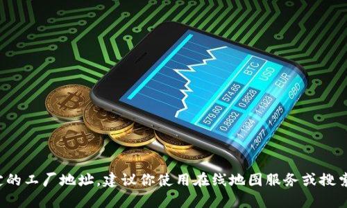 很抱歉，我无法提供特定厂地址或实时数据。如果你需要寻找某个特定的工厂地址，建议你使用在线地图服务或搜索引擎来获取最新的信息。如果你有其他问题或者需要信息，请告诉我！