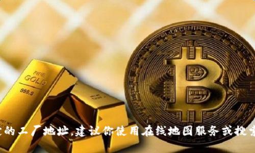 很抱歉，我无法提供特定厂地址或实时数据。如果你需要寻找某个特定的工厂地址，建议你使用在线地图服务或搜索引擎来获取最新的信息。如果你有其他问题或者需要信息，请告诉我！