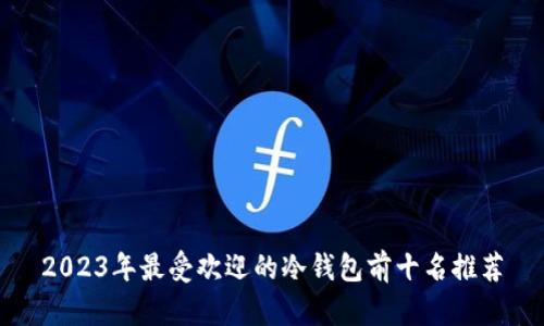 2023年最受欢迎的冷钱包前十名推荐