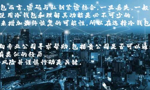    如何应对冷钱包密码丢失的难题  /   
 guanjianci  冷钱包, 密码丢失, 加密货币, 资产恢复  /guanjianci   

 冷钱包的概念与重要性   
 冷钱包是指一种离线的加密货币存储方式，它不与互联网连接，从而提供了更高的安全性。相对于热钱包（在线钱包），冷钱包能有效防止黑客攻击和网络风险。由于加密货币的安全性和匿名性，越来越多的人选择使用冷钱包来保存他们的数字资产。  
 冷钱包的形式有多种，包括硬件钱包、纸钱包等。硬件钱包是专门设计用来存储加密货币的设备，而纸钱包则是将私钥和公钥打印在纸上，以物理形式保存。使用冷钱包能降低资产被盗的风险，但同时也存在一些潜在的危机，例如密码或恢复种子的丢失。  

 密码丢失的后果   
 当你丢失了冷钱包的密码，后果可能是非常严重的。冷钱包的密码是解锁和访问数字资产的唯一方式，一旦失去密码，便无法访问存储在该钱包中的加密货币。这可能意味着你将永久失去这些资产，尤其是在大多数情况下，冷钱包不提供任何形式的找回密码服务。  
 在如今的加密货币市场上，许多人在交易时其实并没有意识到密码的重要性，往往只是简单地设置一个密码，然后将其遗忘。特别是在初次接触加密货币时，很多用户缺乏相关知识，没有意识到这一点，导致丢失密码的现象频繁出现。  

 防止密码丢失的方法   
 预防总是比后期追悔更为重要，因此详细了解如何防止冷钱包密码丢失是非常必要的。第一步是选择一个强而独特的密码，并确保定期更新。避免使用常用的密码或容易被猜到的密码，如生日、姓名等。  
 除了创建强密码外，用户还应该妥善保管密码和恢复种子。找到一个安全的地方来记录这些信息，例如将其写在纸上并存放在保险箱中，或者选择一个可靠的密码管理器。重要的是定期检查和更新这些信息，以确保没有泄露风险。  

 恢复资产的可能途径   
 如果你不幸地丢失了冷钱包的密码，恢复资产的难度和可能性会因具体情况而异。通常情况下，冷钱包是在设定密码时与私钥相结合的，如果没有密码，仅凭私钥几乎不可能再恢复对资产的访问。因此，了解恢复过程是非常重要的第一步。  
 1. 检查备份：如果你之前创建过冷钱包的备份，检查这些备份文件是否在。很多冷钱包在初次设置时会生成种子短语，这些短语可以用来恢复钱包。通常这是用户在初次设置时需要认真记住的关键字。  
 2. 社区咨询：在一些加密货币论坛或社交平台上，许多用户或许有类似的经历，他们可能会分享自己恢复资产的经验，或者提供建议和技巧。如果你能描述清楚你的情况，社区或许会给予帮助。  
 3. 寻求专业帮助：有些公司或个人专门从事密码恢复工作，尝试联系这些专业人士或服务。虽然这可能会带来经济上的支出，但在面对损失巨大的资产时，这种投入可能是值得的。  

 冷钱包密码丢失常见的应对策略   
 1. 避免慌张：发现冷钱包密码丢失时，首先要冷静下来。慌张导致的错误判断可能会进一步恶化情况，冷静思考应该如何处理。  
 2. 逐步检查可能的恢复途径：从最简单的方法开始，如核查备份信息，再逐步到更复杂的方案。同时要记得保留任何潜在的线索，如恢复种子的网络记录或纸质备份。  
 3. 记录所有步骤：在尝试恢复资产的过程中，详细记录下每一个步骤和尝试过的方法。这样不仅可以避免重复劳动，也能在咨询其他人时提供有用的信息。  
 4. 保持警惕：在寻求帮助的过程中，注意保护财务信息和个人数据，避免受骗局或恶意软件影响。  

 常见问题解答   
 在探讨冷钱包密码丢失问题的同时，许多用户也会有一些相关的疑问，下面将列出并详细解答这五个问题：   

 问题一：冷钱包的种类有哪些？   
 冷钱包有多种形式，主要包括硬件钱包和纸钱包。硬件钱包是一种专门的物理设备，例如Ledger和Trezor。这些设备支持多种加密货币，并配有安全功能，如PIN码和二次验证。  
 纸钱包则是将公钥和私钥打印在纸上的一种形式，适合长期保存，因为没有电子设备的风险。还有一些冷钱包应用程序，它们可以在未联网的状态下生成和存储密钥，虽然在技术上不完全属于冷钱包，但也具备离线存储的特点。  
 此外，还有些企业推出的冷存储解决方案，提供更加专业和安全的资产保存方式，适合大额用户和机构。  

 问题二：如何选择合适的冷钱包？   
 选择冷钱包时需要考虑多个因素，包括安全性、易用性和支持的加密货币种类。首先，安全性是最重要的，优先选择声誉良好的硬件钱包品牌，确保其有良好的安全性功能，例如击打干扰、PIN码和恢复种子。  
 其次，易用性也非常重要，尤其是对于初学者而言，选择一个界面友好、设置简单的冷钱包更为适合。此外，需要确保你的冷钱包支持你想要存储的加密货币，因为不同的钱包对不同币种的支持情况有所不同。  
 而费用也是一个考虑因素，虽然大多数冷钱包的价格都在合理范围之内，但相对较高的设备投资是否值得，也需要综合评估。  

 问题三：有哪些备份和恢复冷钱包密码的方法？   
 备份冷钱包密码的最常用方法就是记录恢复种子。通常，在创建冷钱包时，系统会提供一个备份短语或种子，这十几到二十几个单词的组合在后期用于恢复钱包。在设置密码后，确保将这个短语妥善保管至关重要。  
 另一种方式是可以选择使用密码管理器，将密码和恢复信息保存在加密的虚拟空间，方便访问且易于管理。  
 另外，一些硬件钱包在售价的同时，提供专门的备份和恢复服务，能够在一定程度上帮助用户处理丢失密码的问题。  

 问题四：冷钱包丢失资产的可能性有多大？   
 当冷钱包密码遗失时，丢失资产的可能性很高，这通常取决于用户能否找到备份或恢复种子。对大多数硬件钱包而言，密码与私钥紧密结合，一旦丢失，一般就无法再恢复访问权限。  
而一些用户在初期使用冷钱包时，常常不会重视密码的安全性和备份的问题，导致丢失关键的信息。因此，谨慎使用冷钱包和理解其功能是必不可少的。  
 但需要注意的是，在加密货币领域，不同的钱包存在不同的恢复机制，有些钱包甚至允许使用多重签名等方式来增加最终恢复的可能性，所以在选择冷钱包时，应对这些因素有清晰的认识。  

 问题五：如果无法恢复，是否还有其他方式？   
 如果冷钱包的密码丢失且无法恢复，通常情况下，资产将无法提款。然而，有一些转机存在，例如通过法律途径向专业公司寻求帮助。包括贵公司是否可以通过设备的技术漏洞或特定的方法，帮助你恢复资产。  
 还有一些用户尝试联系相关的论坛寻求建议，获取其他用户的思路可能也是获取帮助的一个渠道，或许有人有类似的经历。  
 此外，保持警惕，如果随意选择不明服务，可能会导致更多的问题，尤其是涉及个人信息和资产。因此，了解各个风险并谨慎行动是关键。  

以上内容详细介绍了关于冷钱包密码丢失的多个方面，希望能为需要信息的用户提供全面的参考。