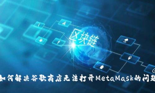 如何解决谷歌商店无法打开MetaMask的问题